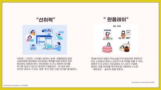 “선취력”
선취력 '先(먼저)·善(착할)+취하는+능력’. 촛불집회와 같은
사회변혁에 참여했던 MZ세대는 변화를 위해 아무리 작은
힘이라도 보태려 한다. MZ세대는 누구나 정당한 대가를
추구할 권리가 있다고 생각하기 때문이다. 꼭 내게 어떤
이익이 생겨서 가 아닌 ‘공존’ 하기 위한 ‘선한 오지랖’ 을 말한다.
https://blog.naver.com/junglemnc-/222148638880
https://blog.naver.com/eunii00/222217018968
“ 판플레이“
‘판(놀거리의 집합)+Play(놀다)’의 합성어로 콘텐츠의
단순 소비에서 벗어나 소비자가 숟가락을 얹을 수 있는
콘텐츠가 뜨고있다. MZ세대는 더 나아가 기업에
원하는 것을 SNS를 적극적으로 사용하여 스스로
＇재미있는＇ 놀이의 판을 만든다.
 