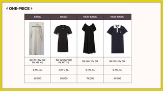 < ONE-PIECE >
BASIC BASIC NEW-BASIC NEW-BASIC
BK WH NV GR
PK MT YE
BK WH NV GR
PK MT YE
BK WH NV GR BK WH NV GR
S M L XL S M L XL S M L XL S M L XL
69,000 59,000 79,000 69,000
 