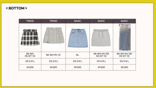 < BOTTOM >
TREND TREND BASIC BASIC BASIC
BK WH
PK MT YE
BK WH PK YE BL
BK WH NV GR
PK MT YE
BK WH NV GR
PK MT YE
XS S M L XS S M L XS S M L XS S M L XS S M L
69,000 69,000 59,000 49,000 55,000
 