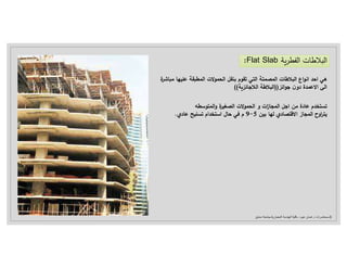 ‫ة‬ ‫الف‬ ‫ات‬ ‫ﻼ‬ ‫ال‬
Flat Slab
:
‫ه‬ ‫عل‬ ‫قة‬ ‫ال‬ ‫ﻻت‬ ‫ال‬ ‫قل‬ ‫ب‬ ‫م‬ ‫تق‬ ‫ي‬ ‫ال‬ ‫ة‬ ‫ال‬ ‫ات‬ ‫ﻼ‬ ‫ال‬ ‫اع‬ ‫ان‬ ‫اح‬ ‫هي‬
‫ة‬ ‫اش‬ ‫م‬ ‫ا‬
‫ائ‬ ‫ج‬ ‫ن‬‫دو‬ ‫ة‬ ‫اﻻع‬ ‫الى‬
))
‫ة‬ ‫الﻼجائ‬ ‫ة‬ ‫ﻼ‬ ‫ال‬
((
‫ه‬ ‫س‬ ‫ال‬‫و‬ ‫ة‬ ‫غ‬ ‫ال‬ ‫ﻻت‬ ‫ال‬ ‫و‬ ‫ات‬
‫ز‬‫ا‬ ‫ال‬ ‫اجل‬ ‫م‬ ‫عادة‬ ‫م‬ ‫ت‬
‫ب‬ ‫لها‬ ‫اد‬ ‫اﻻق‬ ‫از‬ ‫ال‬ ‫اوح‬ ‫ي‬
5
-
9
‫عاد‬ ‫ح‬ ‫ل‬ ‫ت‬ ‫ام‬ ‫اس‬ ‫حال‬ ‫في‬ ‫م‬
.
3
-
‫د‬ ‫محاضرات‬
.
‫عبود‬ ‫غسان‬
–
‫المعمارية‬ ‫الهندسة‬ ‫كلية‬
-
‫دمشق‬ ‫جامعة‬
 