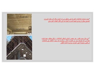 *
‫عن‬ ‫يختلف‬ ‫ولكن‬ ، ‫البﻼطات‬ ‫كـباقي‬ ‫إنشائي‬ ‫عنصر‬ ‫هو‬ ‫و‬ ‫ظفر‬ ‫وحود‬ ‫حال‬ ‫في‬
‫بكونه‬ ‫ها‬
‫الب‬ ‫في‬ ‫اﻷظفار‬ ‫وجود‬ ‫عند‬ ‫وينصح‬ ،‫اﻷخر‬ ‫الطرف‬ ‫من‬ ‫وحر‬ ‫طرفيه‬ ‫أحد‬ ‫من‬ ً‫ا‬‫مثبت‬
‫ﻼطات‬
‫الظفر‬ ‫ﻻتحاه‬ ‫موازيه‬ ‫أعصاب‬ ‫على‬ ‫محمولة‬ ‫تكون‬ ‫أن‬
.
*
‫الص‬ ‫نظام‬ ‫ﻻن‬ ‫وذلك‬ ‫المياه‬ ‫دورات‬ ‫مناطق‬ ‫في‬ ‫المفرغه‬ ‫البﻼطات‬ ‫استخدام‬ ‫يمنع‬
‫رف‬
‫الخرسان‬ ‫الغطاء‬ ‫تأكل‬ ‫الي‬ ‫منه‬ ‫المياه‬ ‫لتسرب‬ ‫نتيجه‬ ‫يؤدي‬ ‫ان‬ ‫يمكن‬ ‫الصحي‬
‫ي‬
 