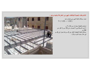 ‫واحد‬ ‫باتجاه‬ ‫الهوردي‬ ‫بﻼطة‬ ‫سماكة‬ ‫تحدد‬
T= ( 1/25 --- 1/20 )
‫من‬ ‫مجازات‬ ‫لتغطية‬ ‫تستخدم‬
5
‫لل‬
7
‫م‬
.
‫عن‬ ‫اﻻعصاب‬ ‫بين‬ ‫المسافة‬ ‫تزيد‬ ‫ﻻ‬
70
‫عن‬ ‫تقل‬ ‫وﻻ‬ ‫سم‬
50
‫سم‬
.
‫عن‬ ‫ﻻتقل‬ ‫التغطية‬ ‫بﻼطة‬ ‫سماكة‬
5
‫الى‬ ‫تصل‬ ‫وقد‬ ‫سم‬
8
‫سم‬
‫مركزة‬ ‫قوى‬ ‫وجود‬ ‫حال‬ ‫في‬
.
‫واحد‬ ‫باتجاه‬ ‫المفرغة‬ ‫الهوردي‬ ‫للبﻼطات‬ ‫البعدية‬ ‫اﻻشترطات‬
:
 