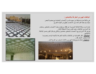 ‫عن‬ ‫المحسوبة‬ ‫البﻼطة‬ ‫سماكة‬ ‫تزيد‬ ‫عندما‬
30
‫باتجاهين‬ ‫اﻻعصاب‬ ‫جعل‬ ‫يفضل‬ ‫سم‬
.
‫يستخد‬
‫م‬
‫اﻻستطالة‬ ‫نسبة‬ ‫تكون‬ ‫عندما‬ ‫البﻼطات‬ ‫من‬ ‫النوع‬ ‫هذا‬
r≤2
.
‫القو‬ ‫نقل‬ ‫يتم‬ ‫وبالتالي‬ ‫متعامدين‬ ‫باتجاهين‬ ‫اﻻعصاب‬ ‫توزيع‬ ‫النوع‬ ‫هذا‬ ‫في‬ ‫يتم‬
‫البﻼطة‬ ‫ضمن‬ ‫ى‬
‫باﻻتجاهين‬
.
-
‫ايجابياتها‬
:
‫وخص‬ ‫الواحد‬ ‫باﻻتجاه‬ ‫المفرغة‬ ‫باﻻتجاه‬ ‫البﻼطات‬ ‫من‬ ‫اقتصادية‬ ‫اكثر‬
‫وصا‬
‫المجاز‬ ‫يتجاوز‬ ‫عندما‬
6
‫م‬
.
-
‫مساوئها‬
:
‫اﻻول‬ ‫النوع‬ ‫من‬ ‫اصعب‬ ‫واﻻنشاء‬ ‫الهوري‬ ‫بلوك‬ ‫توزيع‬ ‫اعمال‬
.
‫باﻻتجاهين‬ ‫المفرغة‬ ‫الهوردي‬ ‫البﻼطات‬
:
‫البعض‬ ‫بعضها‬ ‫مع‬ ‫المتعامدة‬ ‫اﻷعصاب‬ ‫من‬ ‫مجموعة‬ ‫من‬ ‫هؤلفة‬ ‫مفرغه‬ ‫بﻼطة‬ ‫هي‬
‫المفرغ‬ ‫البلوك‬ ‫من‬ ‫بفطع‬ ‫اﻷعصاب‬ ‫بين‬ ‫الفراعات‬ ‫تعبئة‬ ‫يتم‬ ‫بحيث‬
.
 