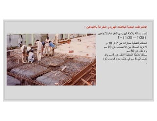 ‫باﻻتجاهين‬ ‫المفرغة‬ ‫الهوردي‬ ‫بﻼطة‬ ‫سماكة‬ ‫تحدد‬
T = ( 1/30 --- 1/25 )
‫من‬ ‫مجازات‬ ‫لتغطية‬ ‫تستخدم‬
7
‫لل‬
10
‫م‬
.
‫عن‬ ‫اﻻعصاب‬ ‫بين‬ ‫المسافة‬ ‫تزيد‬ ‫ﻻ‬
70
‫سم‬
‫عن‬ ‫تقل‬ ‫وﻻ‬
50
‫سم‬
.
‫عن‬ ‫ﻻتقل‬ ‫التغطية‬ ‫بﻼطة‬ ‫سماكة‬
5
‫وقد‬ ‫سم‬
‫الى‬ ‫تصل‬
8
‫مركزة‬ ‫قوى‬ ‫وجود‬ ‫حال‬ ‫في‬ ‫سم‬
.
‫باﻻتجاهين‬ ‫المفرغة‬ ‫الهوردي‬ ‫للبﻼطات‬ ‫البعدية‬ ‫اﻻشتراطات‬
:
 