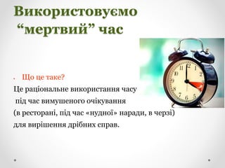 Використовуємо
“мертвий” час
 Що це таке?
Це раціональне використання часу
під час вимушеного очікування
(в ресторані, під час «нудної» наради, в черзі)
для вирішення дрібних справ.
 