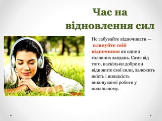 Час на
відновлення сил
Не забувайте відпочивати —
плануйте свій
відпочинок як одне з
головних завдань. Саме від
того, наскільки добре ви
відновите свої сили, залежить
якість і швидкість
виконуваної роботи у
подальшому.
 