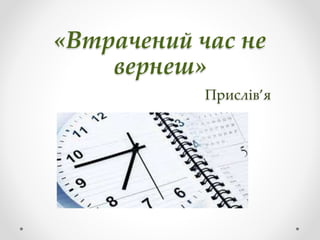 «Втрачений час не
вернеш»
Прислів’я
 