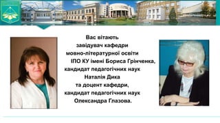 Вас вітають
завідувач кафедри
мовно-літературної освіти
ІПО КУ імені Бориса Грінченка,
кандидат педагогічних наук
Наталія Дика
та доцент кафедри,
кандидат педагогічних наук
Олександра Глазова.
 