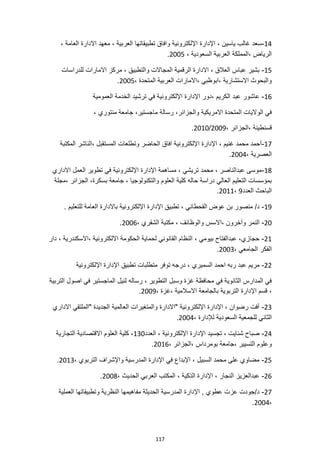 117
14
-
‫اإلدارة‬ ، ‫ياسين‬ ‫غالب‬ ‫سعد‬
، ‫العامة‬ ‫االدارة‬ ‫معهد‬ ، ‫العربية‬ ‫تطبيقاتها‬ ‫وافاق‬ ‫اإللكترونية‬
، ‫السعودية‬ ‫العربية‬ ‫المملكة‬، ‫الرياض‬
2005
.
15
-
‫والتطبيق‬ ‫المجاالت‬ ‫الرقمية‬ ‫االدارة‬ ، ‫العالق‬ ‫عباس‬ ‫بشير‬
‫للدراسات‬ ‫االمارات‬ ‫مركز‬ ،
، ‫المتحدة‬ ‫العربية‬ ‫االمارات‬، ‫ابوظبي‬، ‫االستشارية‬ ‫والبحوث‬
2005
.
16
-
‫عبد‬ ‫عاشور‬
‫العمومية‬ ‫الخدمة‬ ‫ترشيد‬ ‫في‬ ‫اإللكترونية‬ ‫اإلدارة‬ ‫دور‬، ‫الكريم‬
‫منتوري‬ ‫جامعة‬ ،‫ماجستير‬ ‫رسالة‬ ،‫والجزائر‬ ‫االمريكية‬ ‫المتحدة‬ ‫الواليات‬ ‫في‬
،
، ‫الجزائر‬، ‫قسنطينة‬
2009
/
2010
.
17
-
‫المكتبة‬ ‫الناشر‬، ‫المستقبل‬ ‫وتطلعات‬ ‫الحاضر‬ ‫افاق‬ ‫اإللكترونية‬ ‫اإلدارة‬ ، ‫غنيم‬ ‫محمد‬ ‫أحمد‬
، ‫العصرية‬
2004
.
18
-
‫االداري‬ ‫العمل‬ ‫تطوير‬ ‫في‬ ‫اإللكترونية‬ ‫اإلدارة‬ ‫مساهمة‬ ، ‫تريشي‬ ‫محمد‬ ، ‫عبدالناصر‬ ‫موسى‬
‫مجلة‬، ‫الجزائر‬ ،‫بسكرة‬ ‫جامعة‬ ، ‫والتكنولوجيا‬ ‫العلوم‬ ‫كلية‬ ‫حاله‬ ‫دراسة‬ ‫العالي‬ ‫التعليم‬ ‫بمؤسسات‬
‫العدد‬ ‫الباحث‬
9
،
2011
.
19
-
‫باالد‬ ‫اإللكترونية‬ ‫اإلدارة‬ ‫تطبيق‬ ، ‫القحطاني‬ ‫عوض‬ ‫بن‬ ‫منصور‬ /‫د‬
. ‫للتعليم‬ ‫العامة‬ ‫ارة‬
20
-
، ‫الشقري‬ ‫مكتبة‬ ، ‫والوظائف‬ ‫االسس‬، ‫وآخرون‬ ‫النمر‬
2006
.
21
-
‫دار‬ ، ‫االسكندرية‬، ‫االلكترونية‬ ‫الحكومة‬ ‫لحماية‬ ‫القانوني‬ ‫النظام‬ ، ‫بيومي‬ ‫عبدالفتاح‬ ،‫حجازي‬
، ‫الجامعي‬ ‫الفكر‬
2003
.
22
-
‫السميري‬ ‫احمد‬ ‫ربه‬ ‫عبد‬ ‫مريم‬
‫اإللكترونية‬ ‫اإلدارة‬ ‫تطبيق‬ ‫متطلبات‬ ‫توفر‬ ‫درجه‬ ،
‫التربية‬ ‫اصول‬ ‫في‬ ‫الماجستير‬ ‫لنيل‬ ‫رساله‬ ، ‫التطوير‬ ‫وسبل‬ ‫غزة‬ ‫محافظة‬ ‫في‬ ‫الثانوية‬ ‫المدارس‬ ‫في‬
، ‫غزة‬، ‫االسالمية‬ ‫بالجامعة‬ ‫التربوية‬ ‫اإلدارة‬ ‫قسم‬ ،
2009
.
23
-
‫االداري‬ ‫"الملتقي‬ ‫الجديدة‬ ‫العالمية‬ ‫والمتغيرات‬ ‫"االدارة‬ ‫اإللكترونية‬ ‫اإلدارة‬ ، ‫رضوان‬ ‫أفت‬
‫ل‬ ‫السعودية‬ ‫للجمعية‬ ‫الثاني‬
، ‫إلدارة‬
2004
.
24
-
‫العدد‬ ، ‫اإللكترونية‬ ‫اإلدارة‬ ‫تجسيد‬ ، ‫شنايت‬ ‫صباح‬
130
‫التجارية‬ ‫االقتصادية‬ ‫العلوم‬ ‫كلية‬ ،
، ‫الجزائر‬، ‫بومرداس‬ ‫جامعة‬، ‫التسيير‬ ‫وعلوم‬
2016
.
25
-
، ‫التربوي‬ ‫واإلشراف‬ ‫المدرسية‬ ‫اإلدارة‬ ‫في‬ ‫اإلبداع‬ ، ‫السبيل‬ ‫محمد‬ ‫على‬ ‫مضاوي‬
2013
.
26
-
‫اإلدار‬ ، ‫النجار‬ ‫عبدالعزيز‬
، ‫الحديث‬ ‫العربي‬ ‫المكتب‬ ، ‫الذكية‬ ‫ة‬
2008
.
27
-
‫العملية‬ ‫وتطبيقاتها‬ ‫النظرية‬ ‫مفاهيمها‬ ‫الحديثة‬ ‫المدرسية‬ ‫اإلدارة‬ , ‫عطوي‬ ‫عزت‬ ‫جودت‬/‫د‬
،
2004
.
 