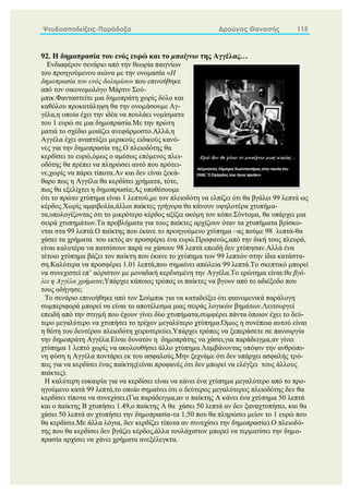 Ψευδοαποδείξεις-Παράδοξα Δρούγας Θανασής 115
92. Η δημοπρασία του ενός ευρώ και το μπαίγνιο της Αγγέλας…
Ενδιαφέρον σενάριο από την θεωρία παιγνίων
του προηγούμενου αιώνα με την ονομασία «Η
δημοπρασία του ενός δολαρίου» που επινοήθηκε
από τον οικονομολόγο Μάρτιν Σού-
μπικ.Φανταστείτε μια δημοπράτη χωρίς δόλο και
καθόλου προκατάληψη θα την ονομάσουμε Αγ-
γέλα,η οποία έχει την ιδέα να πουλάει νομίσματα
του 1 ευρώ σε μια δημοπρασία.Με την πρώτη
ματιά το σχέδιο μοιάζει ανεφάρμοστο.Αλλά,η
Αγγέλα έχει αναπτύξει μερικούς ειδικούς κανό-
νες για την δημοπρασία της.Ο πλειοδότης θα
κερδίσει το ευρώ,όμως ο αμέσως επόμενος πλει-
οδότης θα πρέπει να πληρώσει αυτό που πρότει-
νε,χωρίς να πάρει τίποτα.Αν και δεν είναι ξεκά-
θαρο πως η Αγγέλα θα κερδίσει χρήματα, τότε,
πως θα εξελίχτει η δημοπρασία;Ας υποθέσουμε
ότι το πρώτο χτύπημα είναι 1 λεπτού,με τον πλειοδότη να ελπίζει ότι θα βγάλει 99 λεπτά ως
κέρδος.Χωρίς αμφιβολία,άλλοι παίκτες γρήγορα θα κάνουν υψηλοτέρα χτυπήμα-
τα,υπολογίζοντας ότι το μικρότερο κέρδος αξίζει ακόμη τον κόπο.Σύντομα, θα υπάρχει μια
σειρά χτυπημάτων.Τα προβλήματα για τους παίκτες αρχίζουν όταν τα χτυπήματα βρίσκο-
νται στα 99 λεπτά.Ο παίκτης που έκανε το προηγούμενο χτύπημα –ας πούμε 98 λεπτά-θα
χάσει τα χρήματα του εκτός αν προσφέρει ένα ευρώ.Προφανώς,από την δική τους πλευρά,
είναι καλυτέρα να πατσίσουν παρά να χάσουν 98 λεπτά επειδή δεν χτύπησαν.Αλλά ένα
τέτοιο χτύπημα βάζει τον παίκτη που έκανε το χτύπημα των 99 λεπτών στην ίδια κατάστα-
ση.Καλύτερα να προσφέρει 1.01 λεπτά,που σημαίνει απώλεια 99 λεπτά.Το σκεπτικό μπορεί
να συνεχιστεί επ’ αόριστον με μοναδική κερδισμένη την Αγγέλα.Το ερώτημα είναι:θα βγά-
λει η Αγγέλα χρήματα;Υπάρχει κάποιος τρόπος οι παίκτες να βγουν από το αδιέξοδο που
τους οδήγησε;
Το σενάριο επινοήθηκε από τον Σούμπικ για να καταδείξει ότι φαινομενικά παράλογη
συμπεριφορά μπορεί να είναι το αποτέλεσμα μιας σειράς λογικών βημάτων.Λειτουργεί
επειδή από την στιγμή που έχουν γίνει δύο χτυπήματα,συμφέρει πάντα όποιον έχει το δεύ-
τερο μεγαλύτερο να χτυπήσει το τρέχον μεγαλύτερο χτύπημα.Όμως η συνέπεια αυτού είναι
η θέση του δευτέρου πλειοδότη χειροτερεύει.Υπάρχει τρόπος να ξεπεράσετε σε πανουργία
την δημοπράτη Αγγέλα.Είναι δυνατόν η δημοπράτης να χάσει,για παράδειγμα,αν γίνει
χτύπημα 1 λεπτό χωρίς να ακολουθήσει άλλο χτύπημα.Λαμβάνοντας υπόψιν την ανθρώπι-
νη φύση η Αγγέλα ποντάρει εκ του ασφαλούς.Μην ξεχνάμε ότι δεν υπάρχει ασφαλής τρό-
πος για να κερδίσει ένας παίκτης(είναι προφανές ότι δεν μπορεί να ελέγξει τους άλλους
παίκτες).
Η καλύτερη ευκαιρία για να κερδίσει είναι να κάνει ένα χτύπημα μεγαλύτερο από το προ-
ηγούμενο κατά 99 λεπτά,το οποίο σημαίνει ότι ο δεύτερος μεγαλύτερος πλειοδότης δεν θα
κερδίσει τίποτα να συνεχίσει.(Για παράδειγμα,αν ο παίκτης Α κάνει ένα χτύπημα 50 λεπτά
και ο παίκτης Β χτυπήσει 1.49,ο παίκτης Α θα χάσει 50 λεπτά αν δεν ξαναχτυπήσει, και θα
χάσει 50 λεπτά αν χτυπήσει την δημοπρασία-τα 1,50 που θα πληρώσει μείον το 1 ευρώ που
θα κερδίσει.Με άλλα λόγια, δεν κερδίζει τίποτα αν συνεχίσει την δημοπρασία).Ο πλειοδό-
της που θα κερδίσει δεν βγάζει κέρδος,άλλα τουλάχιστον μπορεί να τερματίσει την δημο-
πρασία αρχίσει να χάνει χρήματα ανεξέλεγκτα.
 