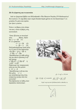 34 Ψευδοαποδείξεις-Παράδοξα http://mathhmagic.blogspot.gr
28. Ο ελέφαντας και το κουνούπι
Από το εξαιρετικό βιβλίο του B.Kordemski «The Moscow Puzzles,359 Mathematical
Recreations».Το είχα βάλει πριν καμιά δεκαπενταριά χρόνια σε ένα διαγώνισμα Γ γυ-
μνασίου.Το μόνο που πρόσε-
ξαν ήταν η εικόνα.
Έστω x το βάρος ενός ελέφα-
ντα και y είναι το βάρος ενός
κουνουπιού.
Έστω 2β είναι το συνολικό
τους βάρος. Δηλα-
δή x + y = 2β (1)
Η (1) γράφεται:
x = –y + 2β (2)
x – 2β = –y (3)
Πολλαπλασιάζουμε κατά μέλη
τις (1) και (2) και παίρνουμε:
x(x-2β) = –y(-y + 2β) ή
x2
-2βx = y2
- 2βy
Προσθέτουμε σε κάθε μέλος
της πιο πάνω εξίσωσης το β2
και έχουμε
x2
-2βx+β2
= y2
-2βy+β2
ή
(x-β)2
= (y-
β)2
Παίρνουμε την τετραγωνική
ρίζα και των δύο μελών:
x – β = y – β
Προσθέτουμε το β και στα
δύο μέλη: x = y
και καταλήγουμε πως ένας
ελέφαντας ζυγίζει όσο ένα
κουνούπι!
Που βρίσκεται το λάθος στον
παρακάτω υπολογισμό;
 