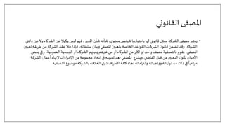 ‫القانوني‬ ‫املصفى‬
•
‫الش‬ ‫عن‬ ‫وكيال‬ ‫ليس‬ ‫فهو‬ ،‫املدير‬ ‫شأن‬ ‫شأنه‬،‫ي‬‫معنو‬ ‫شخص‬ ‫ها‬‫ر‬‫باعتبا‬ ‫لها‬ ‫قانوني‬‫ممثل‬ ‫الشركة‬ ‫مصفي‬‫يعتبر‬
‫دائني‬ ‫عن‬ ‫وال‬ ‫ركاء‬
‫بتعيين‬ ‫الخاصة‬ ‫القواعد‬ ‫الشركات‬ ‫ن‬‫قانو‬ ‫تضمن‬ ‫وقد‬ ،‫الشركة‬
‫املصفي‬
‫الشركة‬ ‫عقد‬ ‫خال‬ ‫فإذا‬ ،‫سلطاته‬ ‫وبيان‬
‫تعيين‬ ‫طريقة‬ ‫من‬
‫املصفي‬
‫و‬ ،‫العمومية‬ ‫الجمعية‬ ‫أو‬ ‫الشركاء‬ ‫يعينهم‬‫غيرهم‬ ‫من‬ ‫أو‬ ‫الشركاء‬‫من‬ ‫أكثر‬ ‫أو‬ ‫واحد‬‫مصف‬ ‫بالتصفية‬ ‫يقوم‬ ،
‫بعض‬ ‫في‬
‫ي‬ ‫القاض‬ ‫قبل‬ ‫من‬‫التعيين‬‫ن‬‫يكو‬ ‫األحيان‬
.
‫ويشرع‬
‫املصفي‬
‫أع‬ ‫إلنهاء‬ ‫اءات‬‫ر‬‫اإلج‬‫من‬ ‫مجموعة‬ ‫اتخاذ‬ ‫في‬ ‫تعيينه‬ ‫بعد‬
‫الشركة‬ ‫مال‬
‫التصفي‬ ‫موضوع‬ ‫بالشركة‬ ‫العالقة‬ ‫ي‬‫ذو‬ ‫اف‬‫ر‬‫األط‬ ‫كافة‬‫تجاه‬ ‫اماته‬‫ز‬‫والت‬ ‫اجباته‬‫و‬‫و‬ ‫مسئولياته‬‫ذلك‬ ‫في‬
ً
‫اعيا‬‫ر‬‫م‬
‫ة‬
.
 