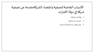 ‫وانقضاء‬‫لتصفية‬ ‫الخاصة‬ ‫األسباب‬
‫الشركةمقدمة‬
‫ت‬ ‫عن‬
‫صفية‬
‫ات‬‫ر‬‫االما‬‫دولة‬ ‫في‬ ‫شركة‬
•
‫الشركاء‬ ‫أحد‬ ‫وفاة‬
•
‫الشركاء‬ ‫أحد‬ ‫انسحاب‬
•
‫ه‬‫ر‬‫إعسا‬ ‫أو‬ ‫الشركاء‬ ‫أحد‬ ‫إفالس‬ ‫إشهار‬
 