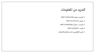 ‫املعلومات‬ ‫من‬‫للمزيد‬
•
‫فقط‬ ‫الواتساب‬
:
00971526922588
•
‫موبايل‬
:
00971553701232
•
‫واتساب‬
/
‫اتصال‬
:
00971554828368
•
‫هاتف‬
:
0097142500251
•
‫اإللكتروني‬‫البريد‬
:
sales@farahatco.com
 