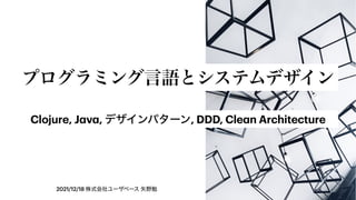 2021/12/18 株式会社ユーザベース 矢野勉
プログラミング言語とシステムデザイン
Clojure, J
a
v
a
, デザインパターン, DDD, Cle
a
n Architecture
 