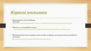 Корисні посилання
• Оцінювання в дистанційному
навчанні
https://nus.org.ua/questions/otsinyuvannya-v-dystantsijnomu-navchanni-zapytannya-vidpovidi/
• Вимоги до дистанційного уроку
https://rada.info/upload/users_files/43829876/3f38c1365c3c23c0f160616ccd29b0e2.docx
• Відеоінструкції щодо використання онлайн платформ для організації дистанційного
навчання
https://padlet.com/metodistnewschool/distansiynenavchannia
 