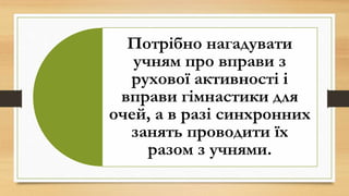 Потрібно нагадувати
учням про вправи з
рухової активності і
вправи гімнастики для
очей, а в разі синхронних
занять проводити їх
разом з учнями.
 