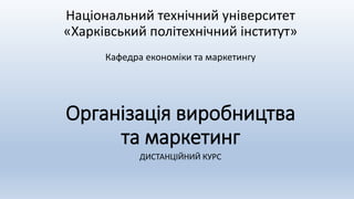 Організація виробництва
та маркетинг
ДИСТАНЦІЙНИЙ КУРС
Національний технічний університет
«Харківський політехнічний інститут»
Кафедра економіки та маркетингу
 
