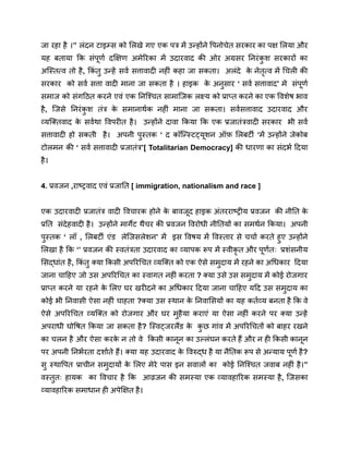 जा रहा है ।’’ लंदन टाइम्स को लिखे गए एक पत्र में उन्होंने पिनोचेत सरकार का पक्ष लिया और
यह बताया कि संपूर्ण दक्षिण अमेरिका में उदारवाद की ओर अग्रसर निरंक
ु श सरकारों का
अस्तित्व तो है, किं तु उन्हें सर्व सत्तावादी नहीं कहा जा सकता। अलंदे क
े नेतृत्व में चिली की
सरकार को सर्व सत्ता वादी माना जा सकता है । हाइक क
े अनुसार ‘ सर्व सत्तावाद’ मे संपूर्ण
समाज को संगठित करने एवं एक निश्चित सामाजिक लक्ष्य को प्राप्त करने का एक विशेष भाव
है, जिसे निरंक
ु श तंत्र क
े समानार्थक नहीं माना जा सकता। सर्वसत्तावाद उदारवाद और
व्यक्तिवाद क
े सर्वथा विपरीत है। उन्होंने दावा किया कि एक प्रजातंत्रवादी सरकार भी सर्व
सत्तावादी हो सकती है। अपनी पुस्तक ‘ द कॉन्स्टिट्यूशन ऑफ़ लिबर्टी ‘में उन्होंने जेकोब
टोलमन की ‘ सर्व सत्तावादी प्रजातंत्र’[ Totalitarian Democracy] की धारणा का संदर्भ दिया
है।
4. प्रवजन ,राष्ट्रवाद एवं प्रजाति [ immigration, nationalism and race ]
एक उदारवादी प्रजातंत्र वादी विचारक होने क
े बावजूद हाइक अंतरराष्ट्रीय प्रवजन की नीति क
े
प्रति संदेहवादी है। उन्होंने मार्गेट थैचर की प्रवजन विरोधी नीतियों का समर्थन किया। अपनी
पुस्तक ‘ लॉ , लिबर्टी एंड लेजिसलेशन’ में इस विषय में विस्तार से चर्चा करते हुए उन्होंने
लिखा है कि ‘’ प्रवजन की स्वतंत्रता उदारवाद का व्यापक रूप में स्वीकृ त और पूर्णतः प्रशंसनीय
सिद्धांत है, किं तु क्या किसी अपरिचित व्यक्ति को एक ऐसे समुदाय में रहने का अधिकार दिया
जाना चाहिए जो उस अपरिचित का स्वागत नहीं करता ? क्या उसे उस समुदाय में कोई रोजगार
प्राप्त करने या रहने क
े लिए घर खरीदने का अधिकार दिया जाना चाहिए यदि उस समुदाय का
कोई भी निवासी ऐसा नहीं चाहता ?क्या उस स्थान क
े निवासियों का यह कर्तव्य बनता है कि वे
ऐसे अपरिचित व्यक्ति को रोजगार और घर मुहैया कराएं या ऐसा नहीं करने पर क्या उन्हें
अपराधी घोषित किया जा सकता है? स्विट्जरलैंड क
े क
ु छ गांव में अपरिचितों को बाहर रखने
का चलन है और ऐसा करक
े न तो वे किसी कानून का उल्लंघन करते हैं और न ही किसी कानून
पर अपनी निर्भरता दर्शाते हैं। क्या यह उदारवाद क
े विरुद्ध है या नैतिक रूप से अन्याय पूर्ण है?
सु स्थापित प्राचीन समुदायों क
े लिए मेरे पास इन सवालों का कोई निश्चित जवाब नहीं है।’’
वस्तुतः हायक का विचार है कि आव्रजन की समस्या एक व्यावहारिक समस्या है, जिसका
व्यावहारिक समाधान ही अपेक्षित है।
 
