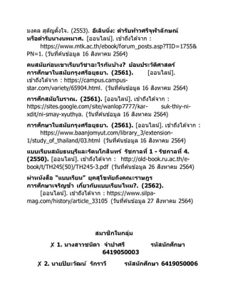 มงคล สุตัญตั้งใจ. (2553). อีเลินนิ่ง: ตารับท้าวศรีจุฬาลักษณ์
หรือตารับนางนพมาศ. [ออนไลน์]. เข้าถึงได้จาก :
https://www.mtk.ac.th/ebook/forum_posts.asp?TID=1755&
PN=1. (วันที่ค้นข้อมูล 16 สิงหาคม 2564)
คนสมัยก่อนเขาเรียนวิชาอะไรกันบ้าง? ย้อนประวัติศาสตร์
การศึกษาในสมัยกรุงศรีอยุธยา. (2561). [ออนไลน์].
เข้าถึงได้จาก : https://campus.campus-
star.com/variety/65904.html. (วันที่ค้นข้อมูล 16 สิงหาคม 2564)
การศึกสมัยโบราณ. (2561). [ออนไลน์]. เข้าถึงได้จาก :
https://sites.google.com/site/wanlop7777/kar- suk-thiy-ni-
xdit/ni-smay-xyuthya. (วันที่ค้นข้อมูล 16 สิงหาคม 2564)
การศึกษาในสมัยกรุงศรีอยุธยา. (2561). [ออนไลน์]. เข้าถึงได้จาก :
https://www.baanjomyut.com/library_3/extension-
1/study_of_thailand/03.html (วันที่ค้นข้อมูล 16 สิงหาคม 2564)
แบบเรียนสมัยธนบุรีและรัตนโกสินทร์ รัชกาลที่ 1 - รัชกาลที่ 4.
(2550). [ออนไลน์]. เข้าถึงได้จาก : http://old-book.ru.ac.th/e-
book/t/TH245(50)/TH245-3.pdf (วันที่ค้นข้อมูล 26 สิงหาคม 2564)
ผ่าหนังสือ “แบบเรียน” ยุคสุโขทัยถึงคณะราษฎร
การศึกษาเจริญช้า เกี่ยวกับแบบเรียนไหม?. (2562).
[ออนไลน์]. เข้าถึงได้จาก : https://www.silpa-
mag.com/history/article_33105 (วันที่ค้นข้อมูล 27 สิงหาคม 2564)
สมาชิกในกลุ่ม
✘ 1. นางสาวชนิดา จาปาศรี รหัสนักศึกษา
6419050003
✘ 2. นายปิยะวัฒน์ รักราวี รหัสนักศึกษา 6419050006
 