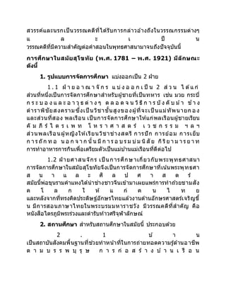 สวรรค์และนรกเป็นวรรณคดีที่ได้รับการกล่าวอ ้างถึงในวรรณกรรมต่างๆ
แ ล ะ เ ป็ น
วรรณคดีที่มีความสาคัญต่อคาสอนในพุทธศาสนามาจนถึงปัจจุบันนี้
การศึกษาในสมัยสุโขทัย (พ.ศ. 1781 – พ.ศ. 1921) มีลักษณะ
ดังนี้
1. รูปแบบการจัดการศึกษา แบ่งออกเป็น 2 ฝ่าย
1 . 1 ฝ่ า ย อ า ณ า จั ก ร แ บ่ ง อ อ ก เ ป็ น 2 ส่ ว น ไ ด้แ ก่
ส่วนที่หนึ่งเป็นการจัดการศึกษาสาหรับผู้ชายที่เป็นทหาร เช่น มวย กระบี่
ก ร ะ บ อ ง แ ล ะ อ า วุ ธ ต่ า ง ๆ ต ล อ ด จ น วิธี ก า ร บั ง คั บ ม ้า ช ้า ง
ตาราพิชัยสงครามซึ่งเป็ นวิชาชั้นสูงของผู้ที่จะเป็ นแม่ทัพนายก อ ง
และส่วนที่สอง พลเรือน เป็นการจัดการศึกษาให้แก่พลเรือนผู้ชายเรียน
คั ม ภี ร์ ไ ต ร เ พ ท โ ห ร า ศ า ส ต ร์ เ ว ช ก ร ร ม ฯ ล ฯ
ส่วนพลเรือนผู้หญิงให้เรียนวิชาช่างสตรี การปัก การย้อม การเย็บ
ก า ร ถัก ท อ น อ ก จ า ก นั้ น มี ก า ร อ บ ร ม บ่ม นิสั ย กิริย า ม า ร ย า ท
การทาอาหารการกินเพื่อเตรียมตัวเป็นแม่บ ้านแม่เรือนที่ดีต่อไป
1.2 ฝ่ ายศาสนจักร เป็ นการศึกษาเกี่ยวกับพระพุทธศาสนา
การจัดการศึกษาในสมัยสุโขทัยจึงเป็นการจัดการศึกษาที่เน ้นพระพุทธศา
ส น า แ ล ะ ศิ ล ป ศ า ส ต ร์
สมัยนี้พ่อขุนรามคาแหงได้นาช่างชาวจีนเข้ามาเผยแพร่การทาถ ้วยชามสัง
ค โ ล ก ใ ห้ แ ก่ ค น ไ ท ย
และหลังจากที่ทรงคิดประดิษฐ์อักษรไทยแล้วงานด้านอักษรศาสตร์เจริญขึ้
น มีการสอนภาษาไทยในพระบรมมหาราชวัง มีวรรณคดีที่สาคัญ คือ
หนังสือไตรภูมิพระร่วงและตารับท้าวศรีจุฬาลักษณ์
2. สถานศึกษา สาหรับสถานศึกษาในสมัยนี้ ประกอบด้วย
2 . 1 บ ้ า น
เป็นสถาบันสังคมพื้นฐานที่ช่วยทาหน ้าที่ในการถ่ายทอดความรู้ด้านอาชีพ
ต า ม บ ร ร พ บุ รุ ษ ก า ร ก่ อ ส ร้ า ง บ ้ า น เ รื อ น
 
