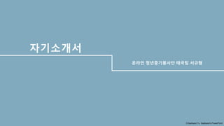 ⓒSaebyeol Yu. Saebyeol’s PowerPoint
자기소개서
온라인 청년중기봉사단 태국팀 서규형
 