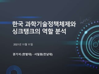 한국 과학기술정책체제와
싱크탱크의 역할 분석
권기석 (한밭대) · 서일원(전남대)
2021년 11월 11일
 