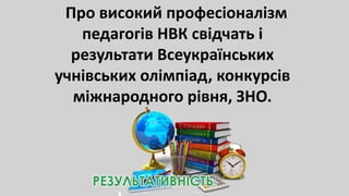 Про високий професіоналізм
педагогів НВК свідчать і
результати Всеукраїнських
учнівських олімпіад, конкурсів
міжнародного рівня, ЗНО.
 