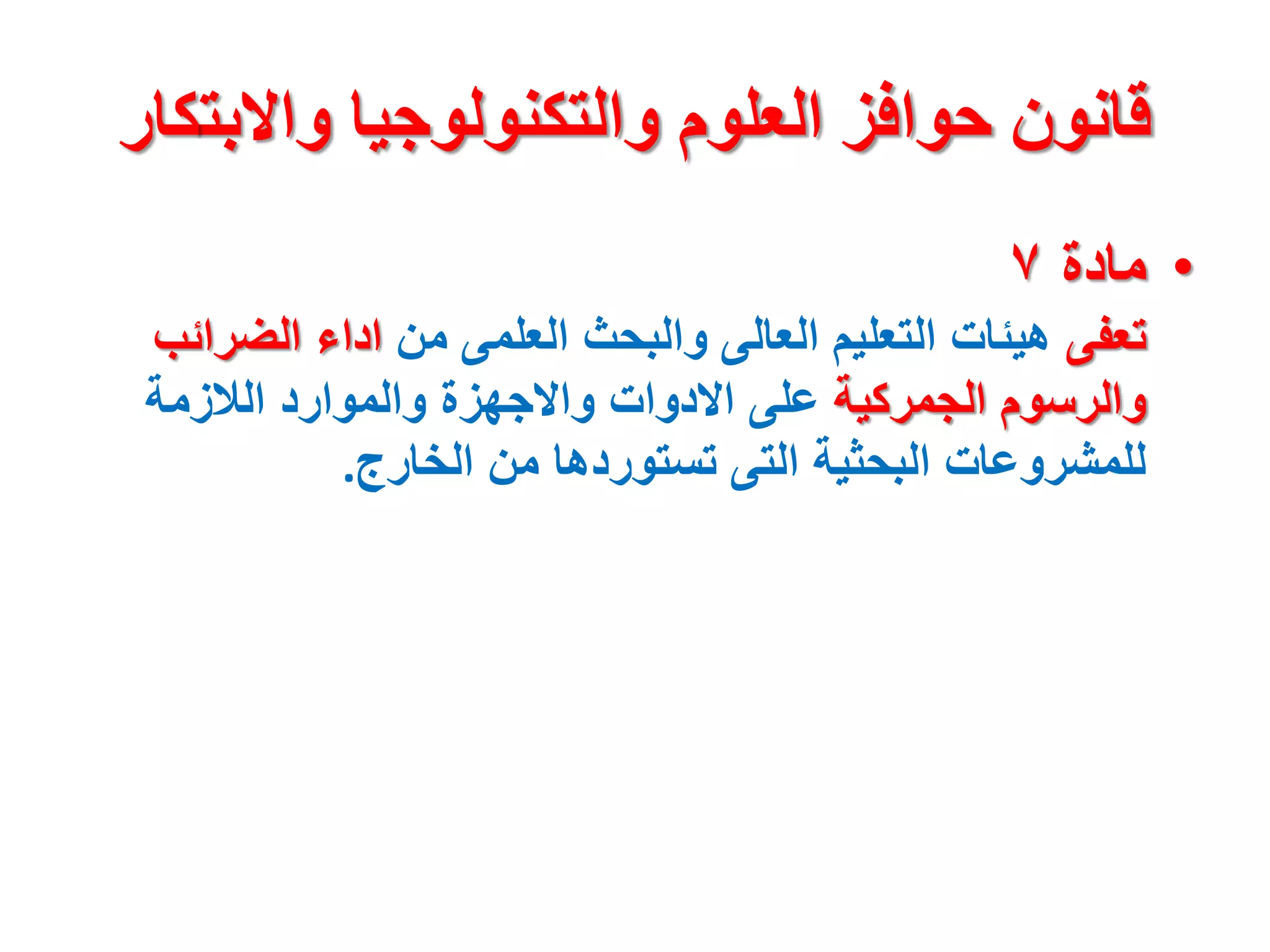 ‫واالبت‬ ‫والتكنولوجيا‬ ‫العلوم‬ ‫حوافز‬ ‫قانون‬
‫كار‬
•
‫مادة‬
٧
‫تعفى‬
‫من‬ ‫العلمى‬ ‫والبحث‬ ‫العالى‬ ‫التعليم‬ ‫هيئات‬
‫الضر‬ ‫اداء‬
‫ائب‬
‫الجمركية‬ ‫والرسوم‬
‫الالزمة‬ ‫والموارد‬ ‫واالجهزة‬ ‫االدوات‬ ‫على‬
‫الخارج‬ ‫من‬ ‫تستوردها‬ ‫التى‬ ‫البحثية‬ ‫للمشروعات‬
.
 