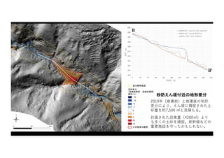 砂防えん堤付近の地形差分
2019年（崩壊前）と崩壊後の地形
差分により、えん堤に捕捉された⼟
砂量を約7,500 ㎥と⾒積もる。
計画された効果量（4200㎥）より
も多くの⼟砂を捕捉。新幹線などの
重要施設を守ったかもしれない。
 