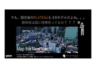 でも、国交省のPLATEAUも３Dモデルだよね。。。
静岡県は国に喧嘩売ってるの？ ？ ？
Map the New World.
 
