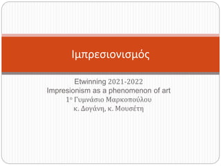 Etwinning 2021-2022
Impresionism as a phenomenon of art
1ο Γυμνάσιο Μαρκοπούλου
κ. Δογάνη, κ. Μουσέτη
Ιμπρεσιονισμός
 