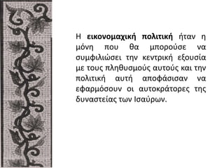 Η εικονομαχική πολιτική ήταν η
μόνη που θα μπορούσε να
συμφιλιώσει την κεντρική εξουσία
με τους πληθυσμούς αυτούς και την
πολιτική αυτή αποφάσισαν να
εφαρμόσουν οι αυτοκράτορες της
δυναστείας των Ισαύρων.
 