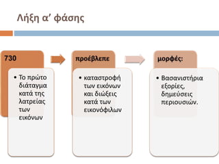 Λήξη α’ φάσης
• Το πρώτο
διάταγμα
κατά της
λατρείας
των
εικόνων
• καταστροφή
των εικόνων
και διώξεις
κατά των
εικονόφιλων
• Βασανιστήρια
εξορίες,
δημεύσεις
περιουσιών.
 