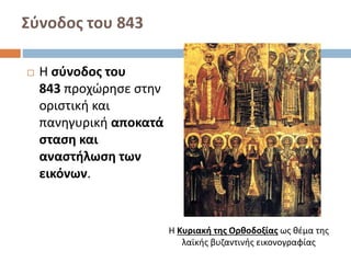 Σύνοδος του 843
 Η σύνοδος του
843 προχώρησε στην
οριστική και
πανηγυρική αποκατά
σταση και
αναστήλωση των
εικόνων.
Η Κυριακή της Ορθοδοξίας ως θέμα της
λαϊκής βυζαντινής εικονογραφίας
 