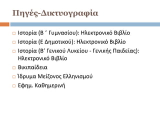 Πηγές-Δικτυογραφία
 Ιστορία (Β ’ Γυμνασίου): Ηλεκτρονικό Βιβλίο
 Ιστορία (Ε Δημοτικού): Ηλεκτρονικό Βιβλίο
 Ιστορία (Β’ Γενικού Λυκείου - Γενικής Παιδείας):
Ηλεκτρονικό Βιβλίο
 Βικιπαίδεια
 Ίδρυμα Μείζονος Ελληνισμού
 Εφημ. Καθημερινή
 