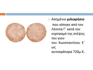 Ασημένιο μιλιαρήσιο
που κόπηκε από τον
Λέοντα Γ΄ κατά τον
εορτασμό της στέψης
του γιου
του Κωνσταντίνου Ε΄
ως
αυτοκράτορα 720μ.Χ.
 