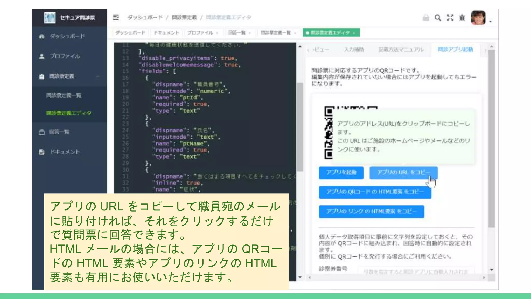 アプリの URL をコピーして職員宛のメール
に貼り付ければ、それをクリックするだけ
で質問票に回答できます。
HTML メールの場合には、アプリの QRコー
ドの HTML 要素やアプリのリンクの HTML
要素も有用にお使いいただけます。
 