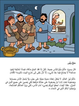 ‫ور‬ُ
‫ن‬َ
‫و‬ ٌ
‫لح‬ِ
‫م‬
‫ع‬
‫يسو‬ ‫قال‬
:
«
‫ا‬ً
‫يع‬ِ
‫م‬َ
‫ج‬ ِ
‫اس‬َّ
‫لن‬ِ
‫ل‬ ٌ
‫ح‬ْ‫ل‬ِ
‫م‬ ْ
‫م‬ُ‫ت‬ْ‫أن‬
.
َ
‫ق‬‫ا‬َ
‫ذ‬َ
‫م‬ ُ
‫لح‬ِ
‫الم‬ َ
‫د‬َ
‫ق‬َ
‫ف‬ ‫ا‬َ
‫ذ‬‫إ‬ ْ
‫ن‬ِ
‫ك‬َ
‫ل‬
َ
‫ود‬ُ
‫ع‬َ
‫ي‬ِ
‫ل‬ ُ
‫ه‬ُ
‫ج‬ِ
‫ال‬َ
‫ع‬ُ
‫ن‬ ‫ا‬َ
‫ذ‬‫ا‬َ
‫م‬ِ
‫ب‬َ
‫ف‬ ،ُ
‫ه‬
ِ
‫ار‬َ
‫خ‬ ‫ى‬َ
‫ل‬‫إ‬ ‫ى‬َ
‫ق‬‫ل‬ُ
‫ي‬ ْ
‫ن‬ ِ
‫أل‬ َّ
‫إال‬ ،ٍ
‫يء‬ َ
‫ش‬ِ
‫ل‬ ُ
‫د‬ْ
‫ع‬َ
‫ب‬ ‫ا‬َ
‫يم‬ِ
‫ف‬ ُ
‫ح‬ُ
‫ل‬ ْ
‫ص‬َ
‫ي‬ َ
‫ال‬ ‫ا؟‬ً
‫ح‬ِ
‫ال‬ َ
‫ص‬
ُ
‫ام‬َ
‫د‬ْ
‫ق‬‫األ‬ ُ
‫ه‬ َ
‫وس‬ُ
‫د‬َ‫ت‬ِ
‫ل‬ ، ِ
‫البيت‬ ِ
‫ج‬
.
«
ْ
‫م‬َ
‫ل‬‫ا‬َ
‫الع‬ ُ
‫ور‬ُ
‫ن‬ ْ
‫م‬ُ‫ت‬ْ‫أن‬
.
َ
‫ب‬َ
‫ج‬ ‫ى‬َ
‫ل‬َ
‫ع‬ ٍ
‫ة‬َّ
‫ي‬ِ
‫بن‬َ
‫م‬ ٍ
‫ة‬َ
‫ين‬ِ
‫د‬َ
‫م‬ ُ
‫اء‬َ
‫إخف‬ ُ
‫ن‬ِ
‫ك‬ْ
‫م‬ُ
‫ي‬ َ
‫ال‬
‫ا‬ً
‫اح‬َ
‫صب‬ِ
‫م‬ ُ
‫اس‬َّ
‫الن‬ ُ
‫ل‬ِ
‫شع‬ُ
‫ي‬ َ
‫ال‬َ
‫و‬ ، ٍ
‫ل‬
ٍ
‫اء‬َ
‫إن‬ َ
‫ت‬ْ
‫ح‬َ‫ت‬ ُ
‫ه‬َ
‫ون‬ُ
‫ع‬ َ
‫ض‬َ
‫ي‬َ
‫و‬
!
ِ
‫ف‬َ‫ت‬ْ
‫ر‬ُ
‫م‬ ٍ
‫ة‬َ
‫ل‬‫ا‬َّ
‫م‬َ
‫ح‬ ‫ى‬َ
‫ل‬َ
‫ع‬ ُ
‫ه‬َ
‫ون‬ُ
‫ع‬ َ
‫ض‬َ
‫ي‬ ْ
‫ل‬َ
‫ب‬
‫ي‬ِ
‫ف‬ َ
‫ين‬ِ
‫ذ‬َّ
‫ال‬ ِ
‫ع‬‫ي‬ِ
‫م‬َ
‫ج‬ ‫ى‬َ
‫ل‬َ
‫ع‬ َ
‫ضيئ‬ُ
‫ي‬ ‫ي‬َ
‫ك‬ِ
‫ل‬ ٍ
‫ة‬َ
‫ع‬
ِ
‫ل‬ِ
‫نز‬َ
‫الم‬
.
َ
‫ي‬ ‫ي‬َ
‫ك‬ِ
‫ل‬ ،ِ
‫اس‬َّ
‫الن‬ َ
‫ام‬َ
‫أم‬ ُ
‫يء‬ ِ
‫ض‬ُ
‫ي‬ ْ
‫م‬ُ
‫ك‬َ
‫ور‬ُ
‫ن‬ ‫ا‬‫و‬ُ
‫ل‬َ
‫اجع‬ ،‫ا‬ ً
‫ض‬ْ‫أي‬ ‫ا‬َ
‫ذ‬َ
‫ك‬َ
‫ه‬
،َ
‫ة‬َ
‫ح‬ِ
‫ال‬ َّ
‫الص‬ ُ
‫م‬ُ
‫ك‬َ
‫ل‬‫ا‬َ
‫م‬ْ
‫أع‬ ‫ا‬ْ
‫و‬ َ
‫ر‬
ِ
‫اء‬َ
‫م‬ َّ
‫الس‬ ‫ي‬ِ
‫ف‬ ‫ي‬ِ
‫ذ‬َّ
‫ال‬ ُ
‫م‬ُ
‫اك‬َ
‫أب‬ ‫ا‬‫و‬ُ
‫د‬ّ
ِ
‫ج‬َ
‫م‬ُ
‫ي‬َ
‫و‬
.
»
 