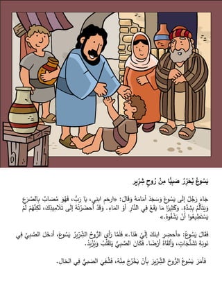 ‫ير‬ِ
‫ر‬ ِ
‫ش‬ ٍ
‫وح‬ ُ
‫ر‬ ْ
‫ن‬ِ
‫م‬ ‫ا‬ًّ
‫ي‬ِ
‫ب‬ َ
‫ص‬ ُ
‫ر‬ِ
‫ر‬َ
‫ح‬ُ
‫ي‬ ُ
‫ع‬
‫و‬ ُ
‫س‬َ
‫ي‬
َ
‫ال‬َ
‫ق‬َ
‫و‬ ُ
‫ه‬َ
‫ام‬َ
‫أم‬ َ
‫د‬َ
‫ج‬ َ
‫س‬َ
‫و‬ َ
‫ع‬
‫و‬ ُ
‫س‬َ
‫ي‬ ‫ى‬َ
‫ل‬‫إ‬ ٌ
‫ل‬ُ
‫ج‬َ
‫ر‬ َ
‫اء‬َ
‫ج‬
:
«
ُّ
‫ب‬َ
‫ر‬ ‫ا‬َ
‫ي‬ ،‫ي‬ِ
‫ابن‬ ِ
‫م‬َ
‫ارح‬
ِ
‫ع‬َ
‫ر‬ َّ
‫الص‬ِ
‫ب‬ ٌ
‫اب‬ َ
‫ص‬ُ
‫م‬ َ
‫و‬ُ
‫ه‬َ
‫ف‬ ،
ٍ
‫ة‬َّ
‫د‬ ِ
‫ش‬ِ
‫ب‬ ُ
‫م‬َّ
‫أل‬َ‫ت‬َ
‫ي‬َ
‫و‬
.
ِ
‫اء‬َ
‫الم‬ ْ
‫أو‬ ِ
‫ار‬َّ
‫الن‬ ‫ي‬ِ
‫ف‬ ُ
‫ع‬َ
‫ق‬َ
‫ي‬ ‫ا‬َ
‫م‬ ‫ا‬ً
‫ير‬ِ
‫ث‬َ
‫ك‬َ
‫و‬
.
َ
‫ق‬َ
‫و‬
َ
‫ل‬ ْ
‫م‬ُ
‫ه‬َّ
‫ن‬ِ
‫ك‬َ
‫ل‬ ،َ
‫ك‬ِ
‫يذ‬ِ
‫م‬ َ
‫ال‬َ‫ت‬ ‫ى‬َ
‫ل‬‫إ‬ ُ
‫ه‬ُ‫ت‬ْ
‫ر‬ َ
‫أحض‬ ْ
‫د‬
ْ
‫م‬
ُ‫وه‬ُ
‫ف‬ ْ
‫ش‬َ
‫ي‬ ْ
‫أن‬ ‫ا‬‫و‬ُ
‫يع‬ ِ
‫ط‬َ‫ت‬ ْ
‫س‬َ
‫ي‬
.
»
ُ‫ع‬
‫و‬ ُ
‫س‬َ
‫ي‬ َ
‫ال‬َ
‫ق‬َ
‫ف‬
:
«
‫ا‬َ
‫ن‬ُ
‫ه‬ َّ
‫ي‬َ
‫ل‬‫إ‬ َ
‫ك‬َ
‫ابن‬ ِ
‫ر‬ ِ
‫أحض‬
.
»
‫ال‬ ُ
‫ح‬
‫و‬ ُّ
‫الر‬ ‫أى‬َ
‫ر‬ ‫ا‬َّ
‫م‬َ
‫ل‬َ
‫ف‬
‫ي‬ِ
‫ف‬ َّ
‫ي‬ِ
‫ب‬ َّ
‫الص‬ َ
‫ل‬َ
‫أدخ‬ ،َ
‫ع‬
‫و‬ ُ
‫س‬َ
‫ي‬ ُ
‫ير‬ّ
ِ
‫ر‬ ِّ
‫ش‬
‫ا‬ ً
‫ض‬ْ
‫أر‬ ُ‫اه‬َ
‫ق‬‫أل‬َ
‫و‬ ، ٍ
‫ات‬َ
‫ج‬ُّ
‫ن‬ َ
‫ش‬َ‫ت‬ ِ
‫ة‬َ
‫وب‬َ
‫ن‬
.
َّ
‫ل‬َ
‫ق‬َ‫ت‬َ
‫ي‬ ُّ
‫ي‬ِ
‫ب‬ َّ
‫الص‬ َ
‫ان‬َ
‫ك‬َ
‫ف‬
ُ
‫د‬ِ
‫ب‬ْ
‫ز‬ُ
‫ي‬َ
‫و‬ ُ
‫ب‬
.
َ
‫ي‬ِ
‫ف‬ ُ
‫ش‬َ
‫ف‬ ،ُ
‫ه‬ْ‫ن‬ِ
‫م‬ َ
‫ج‬ُ
‫ر‬ْ
‫خ‬َ
‫ي‬ ْ
‫أن‬ِ
‫ب‬ َ
‫ير‬ّ
ِ
‫ر‬ ِّ
‫الش‬ َ
‫ح‬
‫و‬ ُّ
‫الر‬ ُ‫ع‬
‫و‬ ُ
‫س‬َ
‫ي‬ َ
‫ر‬َ
‫أم‬َ
‫ف‬
ِ
‫ال‬َ
‫الح‬ ‫ي‬ِ
‫ف‬ ُّ
‫بي‬ َ
‫الص‬
.
 