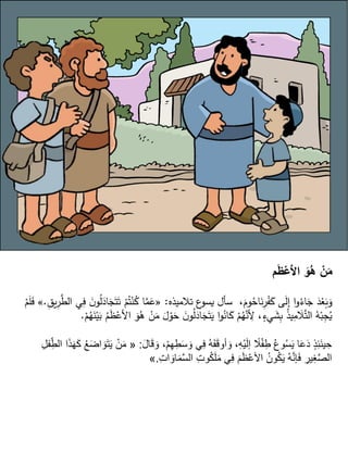 ‫م‬َ
‫ظ‬ْ
‫األع‬ َ
‫و‬ُ
‫ه‬ ْ
‫ن‬َ
‫م‬
‫تالميذه‬ ‫ع‬
‫يسو‬ ‫سأل‬ ،َ
‫وم‬ُ
‫اح‬َ
‫ن‬ِ
‫ر‬ْ
‫ف‬َ
‫ك‬ ‫ى‬َ
‫ل‬‫إ‬ ‫ا‬‫و‬ُ
‫اء‬َ
‫ج‬ َ
‫د‬ْ
‫ع‬َ
‫ب‬َ
‫و‬
:
«
َ‫ت‬ ْ
‫م‬ُ‫ت‬ْ‫ن‬ُ
‫ك‬ ‫ا‬َّ
‫م‬َ
‫ع‬
ِ
‫يق‬ِ
‫ر‬َّ
‫الط‬ ‫ي‬ِ
‫ف‬ َ
‫ن‬‫و‬ُ
‫ل‬َ
‫اد‬َ
‫ج‬َ‫ت‬
.
»
ْ
‫م‬َ
‫ل‬َ
‫ف‬
َ
‫م‬ َ
‫ل‬ ْ
‫و‬َ
‫ح‬ َ
‫ن‬‫و‬ُ
‫ل‬َ
‫اد‬َ
‫ج‬َ‫ت‬َ
‫ي‬ ‫ا‬‫و‬ُ
‫ان‬َ
‫ك‬ ْ
‫م‬ُ
‫ه‬َّ
‫ن‬ ِ
‫أل‬ ،ٍ
‫يء‬ َ
‫ش‬ِ
‫ب‬ ُ
‫ذ‬‫ي‬ِ
‫م‬ َ
‫ال‬َّ‫ت‬‫ال‬ ُ
‫ه‬ْ‫ب‬ِ
‫ج‬ُ
‫ي‬
ْ
‫م‬ُ
‫ه‬َ
‫ن‬ْ‫ي‬َ
‫ب‬ ُ
‫م‬َ
‫ظ‬ْ
‫األع‬ َ
‫و‬ُ
‫ه‬ ْ
‫ن‬
.
َ‫و‬ ،ْ‫م‬ِ‫ه‬ِ‫ط‬َ‫س‬ َ‫و‬ ‫ي‬ِ‫ف‬ ُ‫ه‬َ‫ف‬َ‫ق‬‫أو‬ َ‫و‬ ،ِ‫ه‬ْ‫ي‬َ‫ل‬‫إ‬ ‫ا‬
‫ًل‬ْ‫ف‬ِ‫ط‬ ُ‫ع‬‫و‬ُ‫س‬َ‫ي‬ ‫ا‬َ‫ع‬َ‫د‬ ٍ‫ذ‬ِ‫ئ‬َ‫ن‬‫ي‬ ِ‫ح‬
َ‫ل‬‫ا‬َ‫ق‬
:
«
ِ‫ل‬‫ف‬ِِّ‫الط‬ ‫ا‬َ‫ذ‬َ‫ه‬َ‫ك‬ ُ‫ع‬َ‫ض‬‫ا‬ َ‫و‬َ‫ت‬َ‫ي‬ ْ‫ن‬َ‫م‬
ِ‫ت‬‫ا‬ َ‫او‬َ‫م‬َّ‫س‬‫ال‬ ِ‫ت‬‫و‬ُ‫ك‬َ‫ل‬َ‫م‬ ‫ي‬ِ‫ف‬ َ‫م‬َ‫ظ‬ْ‫ع‬‫األ‬ ُ‫ون‬ُ‫ك‬َ‫ي‬ ُ‫ه‬َّ‫ن‬‫إ‬َ‫ف‬ ِ‫ير‬ِ‫غ‬َّ‫ص‬‫ال‬
.
»
 