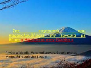 Σας ευχαριστώ που
παρακολουθήσατε την εργασία με
θέμα: « Ηφαίστεια στην Ελλάδα »
Πηγές: Wikipedia, Volcanodiscovery, Google photos
Moυσική:Fly Ludovico Einaudi
 