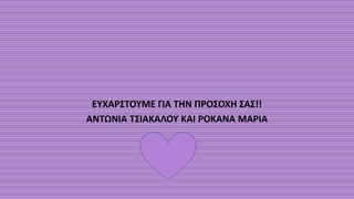 ΕΥΧΑΡΣΤΟΥΜΕ ΓΙΑ ΤΗΝ ΠΡΟΣΟΧΗ ΣΑΣ!!
ΑΝΤΩΝΙΑ ΤΣΙΑΚΑΛΟΥ ΚΑΙ ΡΟΚΑΝΑ ΜΑΡΙΑ
 