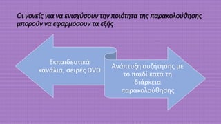 Οι γονείς για να ενισχύσουν την ποιότητα της παρακολούθησης
μπορούν να εφαρμόσουν τα εξής
Εκπαιδευτικά
κανάλια, σειρές DVD
Ανάπτυξη συζήτησης με
το παιδί κατά τη
διάρκεια
παρακολούθησης
 