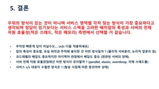 5. 결론
• 무작정 빠른게 답이 아닐수도… (n2c 다들 적용하세요)
• 잡의 특성이 중요함, 유실 파악과 추적에 용이한 건 어떤 방식일까 ? (물리적 서버분리, 논리적 잡분리 등)
• 코드레벨의 배압도 중요하지만 아키텍처 관점에서 배압도 중요 (연관된 서버의 장애)
• 서버 전체 자원 효율관점에선 어떤 방식이 유리할까 ? (parallel, elastic, eventloop, 자체 쓰레드풀)
• 서비스 c/s 대응이 수월한 방식은 ? (발송 시점에 따른 동의여부 상태)
우위의 방식이 있는 것이 아니며 서비스 영역별 각자 맞는 방식이 가장 중요하다고
생각되며 정답이 있기보다는 서비스 스펙을 고려한 배치잡의 특성과 서버의 전체
자원 효율성(적은 쓰레드, 적은 메모리) 측면에서 선택할 거 같습니다.
 