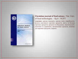 Ukrainian journal of food science / Nat. Univ.
of food technologies. – Kyiv : NUFT
тематика: харчова інженерія, харчова хімія, мікробіологія,
фізичні властивості харчових продуктів, якість та безпека
харчових продуктів, процеси та обладнання, нанотехнології,
економіка та управління, автоматизація процесів, упаковка
для харчових продуктів, здоров'я.
 