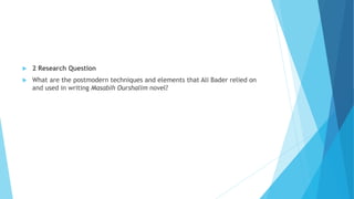  2 Research Question
 What are the postmodern techniques and elements that Ali Bader relied on
and used in writing Masabih Ourshalim novel?
 