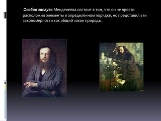 Особая заслуга Менделеева состоит в том, что он не просто
расположил элементы в определённом порядке, но представил эти
закономерности как общий закон природы.
 