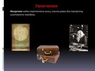Увлечения
Менделеев любил:переплетать книги, клеить рамки для портретов,
изготовлять чемоданы.
 