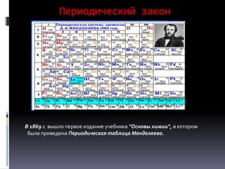 Периодический закон
В 1869 г. вышло первое издание учебника "Основы химии", в котором
была приведена Периодическая таблица Менделеева.
 